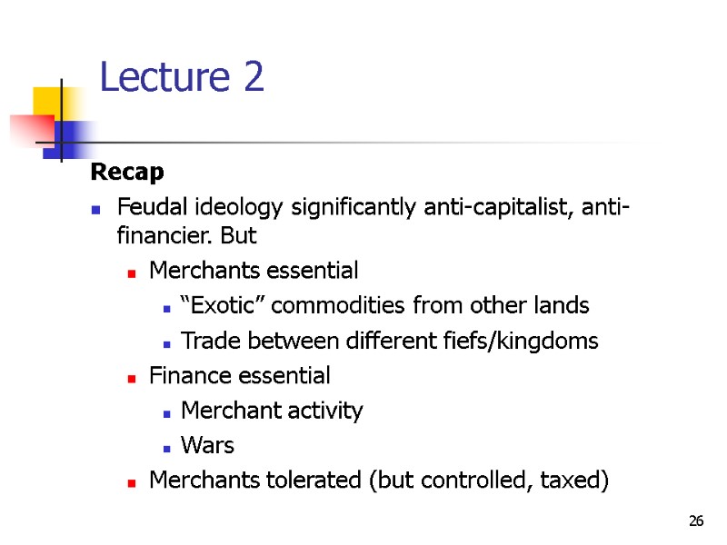 26 Lecture 2 Recap Feudal ideology significantly anti-capitalist, anti-financier. But Merchants essential “Exotic” commodities